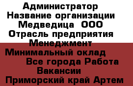 Администратор › Название организации ­ Медведица, ООО › Отрасль предприятия ­ Менеджмент › Минимальный оклад ­ 39 600 - Все города Работа » Вакансии   . Приморский край,Артем г.